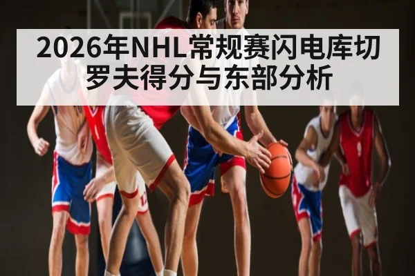 2026年NHL常规赛闪电库切罗夫得分与东部分析